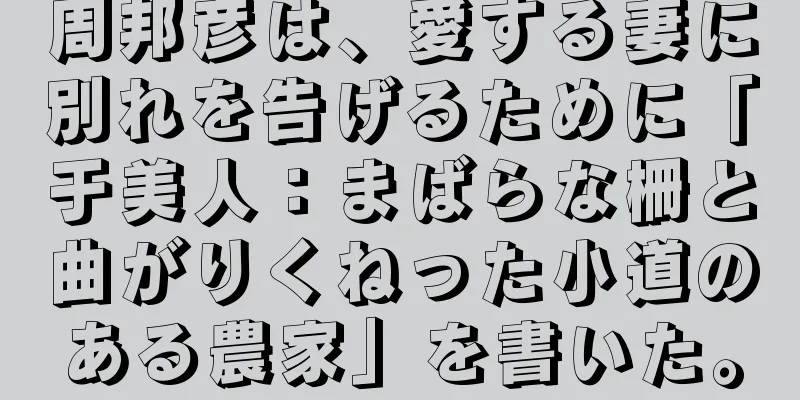 周邦彦は、愛する妻に別れを告げるために「于美人：まばらな柵と曲がりくねった小道のある農家」を書いた。