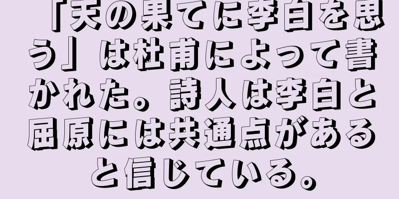 「天の果てに李白を思う」は杜甫によって書かれた。詩人は李白と屈原には共通点があると信じている。