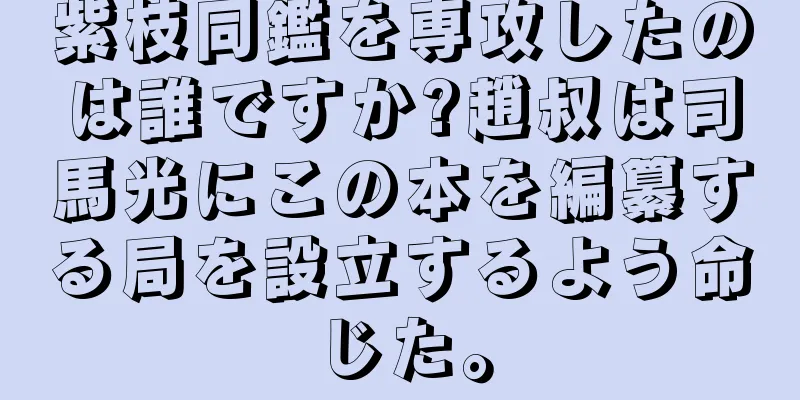 紫枝同鑑を専攻したのは誰ですか?趙叔は司馬光にこの本を編纂する局を設立するよう命じた。