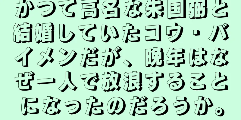 かつて高名な朱国弼と結婚していたコウ・バイメンだが、晩年はなぜ一人で放浪することになったのだろうか。