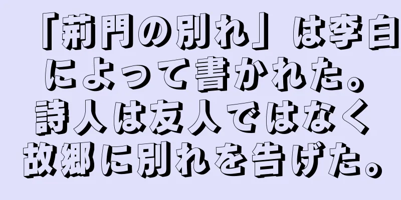 「荊門の別れ」は李白によって書かれた。詩人は友人ではなく故郷に別れを告げた。