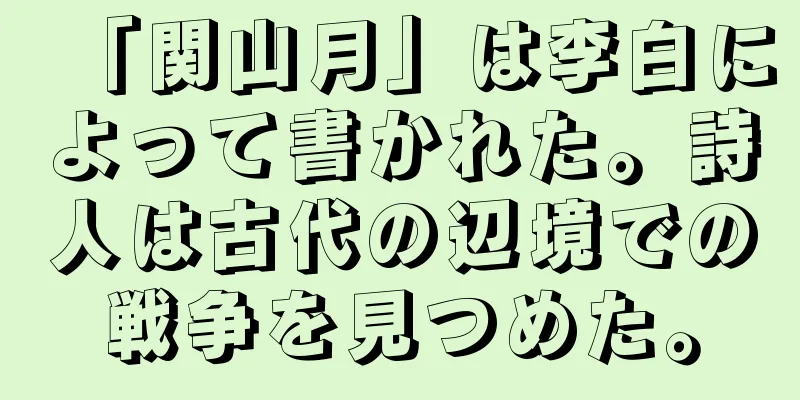 「関山月」は李白によって書かれた。詩人は古代の辺境での戦争を見つめた。