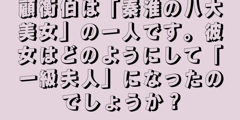 顧衡伯は「秦淮の八大美女」の一人です。彼女はどのようにして「一級夫人」になったのでしょうか？