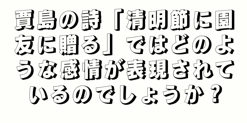 賈島の詩「清明節に園友に贈る」ではどのような感情が表現されているのでしょうか？