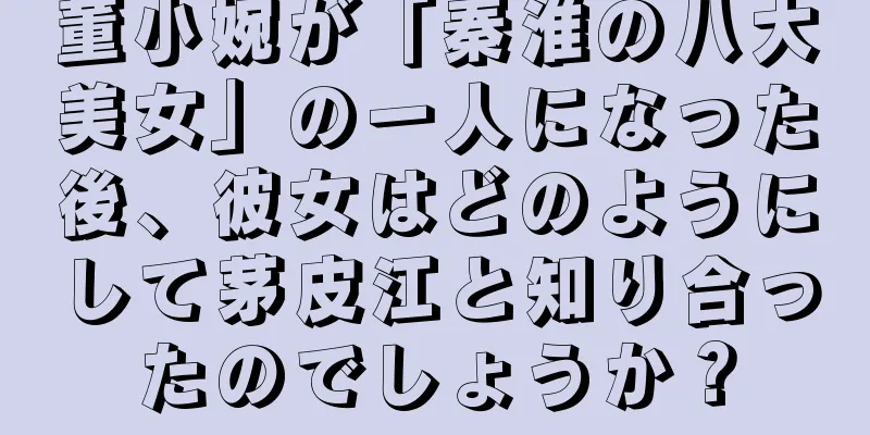 董小婉が「秦淮の八大美女」の一人になった後、彼女はどのようにして茅皮江と知り合ったのでしょうか？