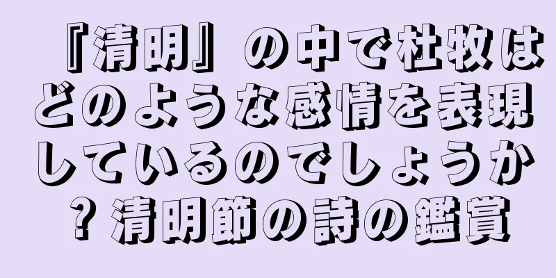 『清明』の中で杜牧はどのような感情を表現しているのでしょうか？清明節の詩の鑑賞