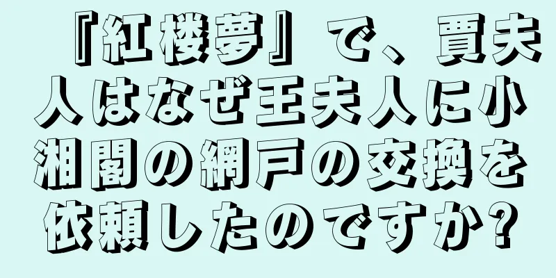『紅楼夢』で、賈夫人はなぜ王夫人に小湘閣の網戸の交換を依頼したのですか?