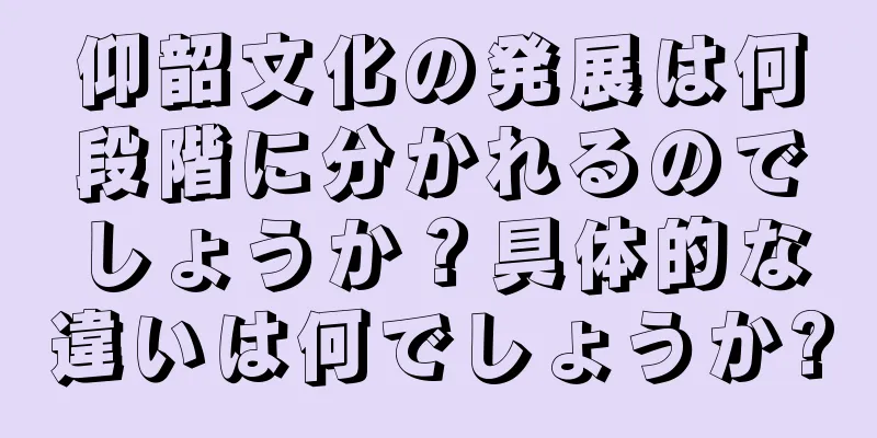 仰韶文化の発展は何段階に分かれるのでしょうか？具体的な違いは何でしょうか?