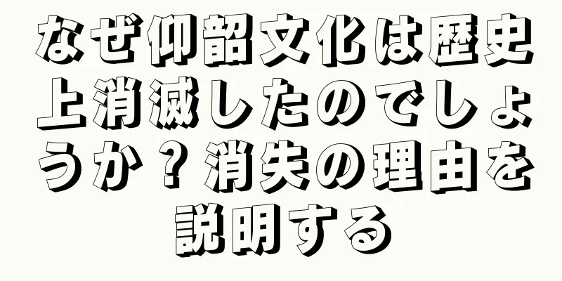 なぜ仰韶文化は歴史上消滅したのでしょうか？消失の理由を説明する