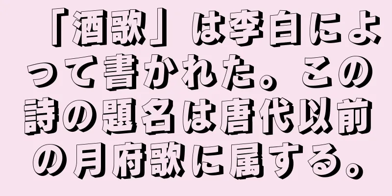 「酒歌」は李白によって書かれた。この詩の題名は唐代以前の月府歌に属する。