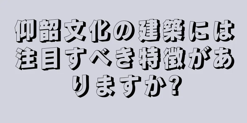 仰韶文化の建築には注目すべき特徴がありますか?