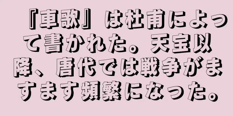 『車歌』は杜甫によって書かれた。天宝以降、唐代では戦争がますます頻繁になった。