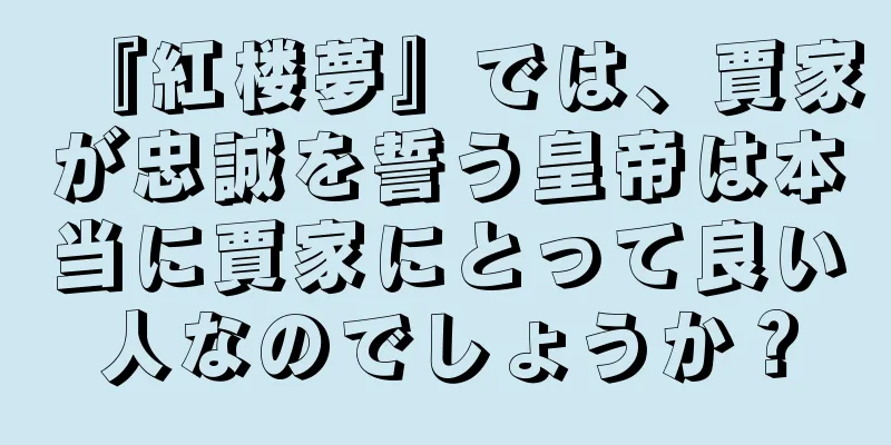 『紅楼夢』では、賈家が忠誠を誓う皇帝は本当に賈家にとって良い人なのでしょうか？