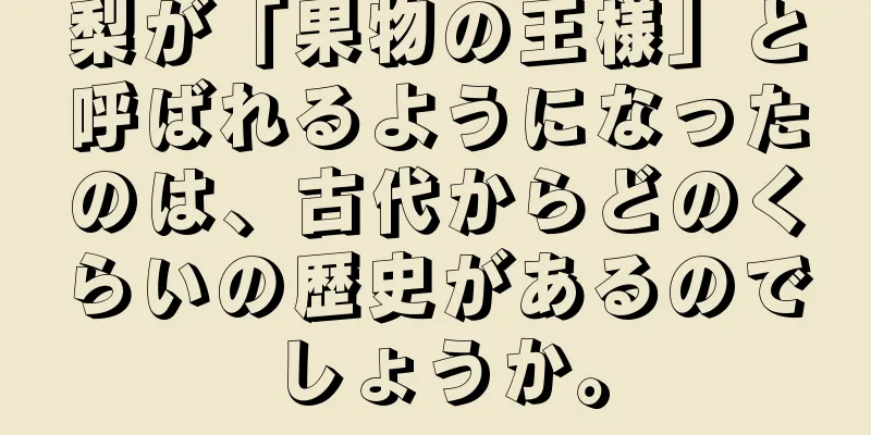 梨が「果物の王様」と呼ばれるようになったのは、古代からどのくらいの歴史があるのでしょうか。