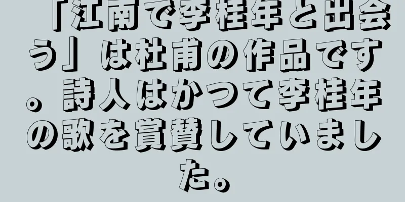 「江南で李桂年と出会う」は杜甫の作品です。詩人はかつて李桂年の歌を賞賛していました。