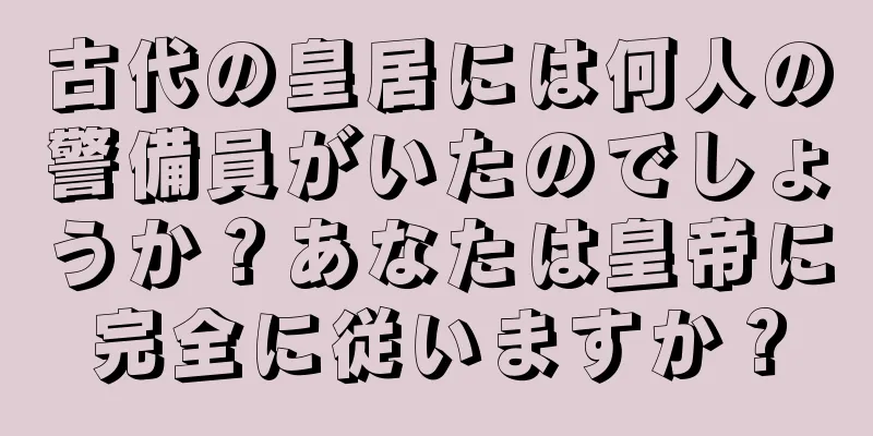 古代の皇居には何人の警備員がいたのでしょうか？あなたは皇帝に完全に従いますか？
