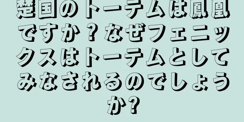 楚国のトーテムは鳳凰ですか？なぜフェニックスはトーテムとしてみなされるのでしょうか?