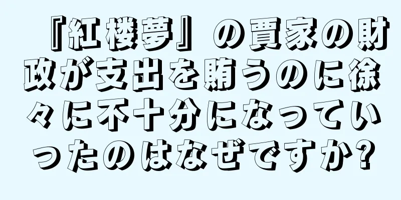 『紅楼夢』の賈家の財政が支出を賄うのに徐々に不十分になっていったのはなぜですか?