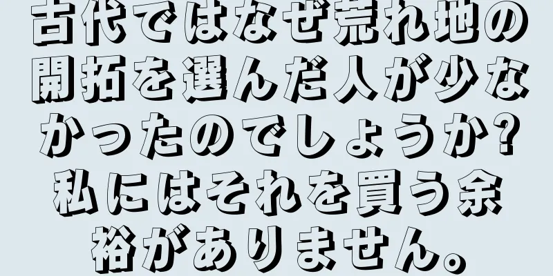 古代ではなぜ荒れ地の開拓を選んだ人が少なかったのでしょうか?私にはそれを買う余裕がありません。