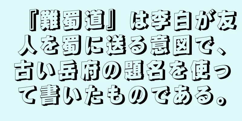 『難蜀道』は李白が友人を蜀に送る意図で、古い岳府の題名を使って書いたものである。