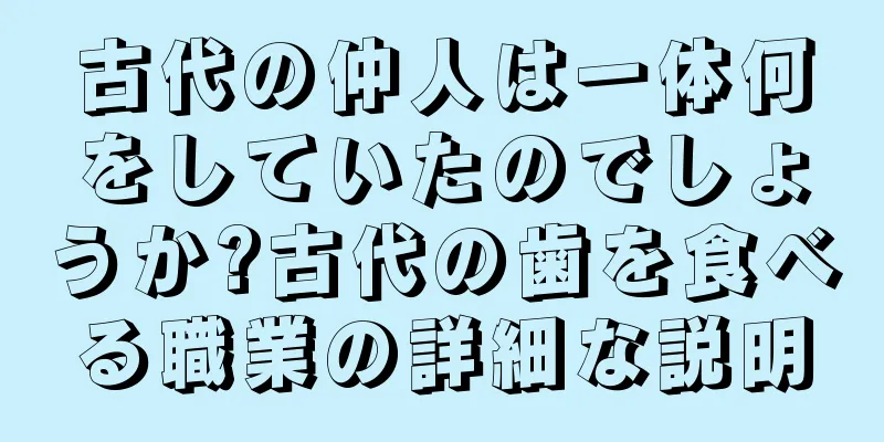 古代の仲人は一体何をしていたのでしょうか?古代の歯を食べる職業の詳細な説明