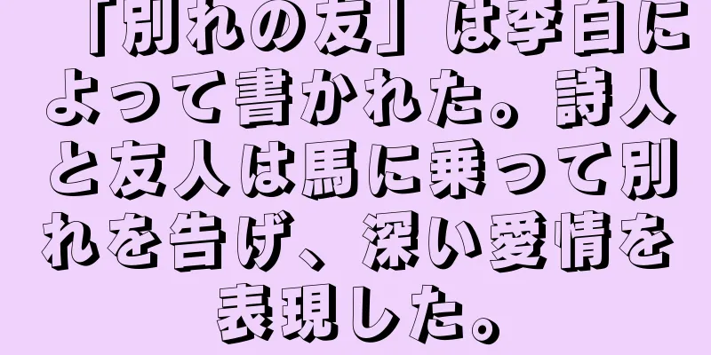 「別れの友」は李白によって書かれた。詩人と友人は馬に乗って別れを告げ、深い愛情を表現した。