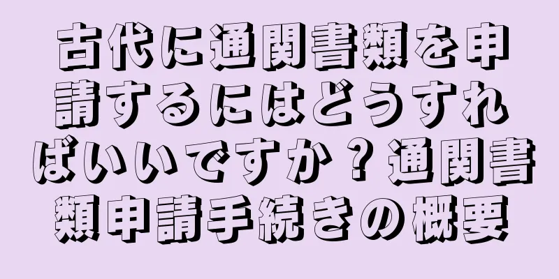 古代に通関書類を申請するにはどうすればいいですか？通関書類申請手続きの概要