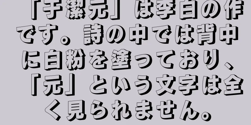 「于潔元」は李白の作です。詩の中では背中に白粉を塗っており、「元」という文字は全く見られません。
