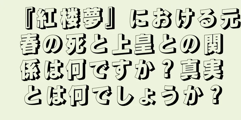 『紅楼夢』における元春の死と上皇との関係は何ですか？真実とは何でしょうか？