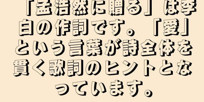 「孟浩然に贈る」は李白の作詞です。「愛」という言葉が詩全体を貫く歌詞のヒントとなっています。