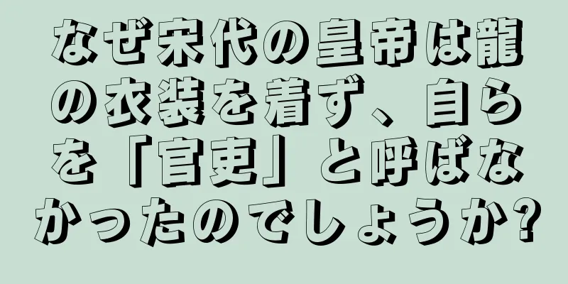 なぜ宋代の皇帝は龍の衣装を着ず、自らを「官吏」と呼ばなかったのでしょうか?
