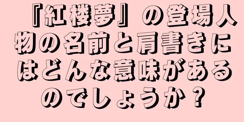 『紅楼夢』の登場人物の名前と肩書きにはどんな意味があるのでしょうか？