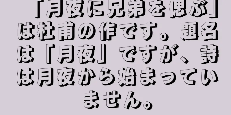 「月夜に兄弟を偲ぶ」は杜甫の作です。題名は「月夜」ですが、詩は月夜から始まっていません。