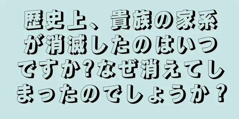 歴史上、貴族の家系が消滅したのはいつですか?なぜ消えてしまったのでしょうか？