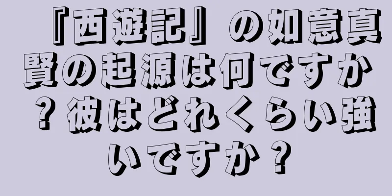 『西遊記』の如意真賢の起源は何ですか？彼はどれくらい強いですか？