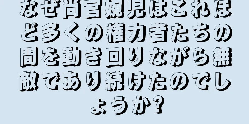 なぜ尚官婉児はこれほど多くの権力者たちの間を動き回りながら無敵であり続けたのでしょうか?