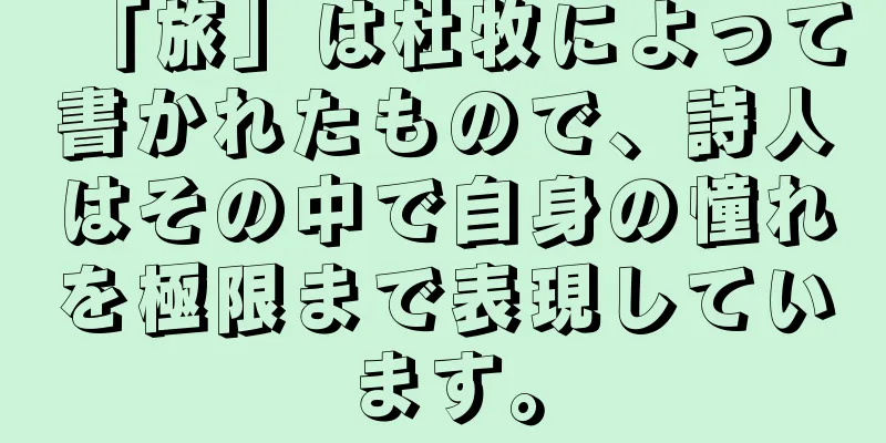 「旅」は杜牧によって書かれたもので、詩人はその中で自身の憧れを極限まで表現しています。