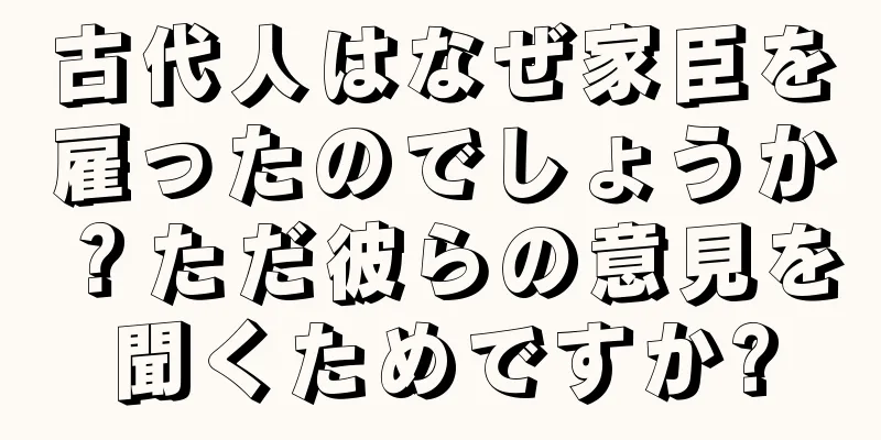 古代人はなぜ家臣を雇ったのでしょうか？ただ彼らの意見を聞くためですか?