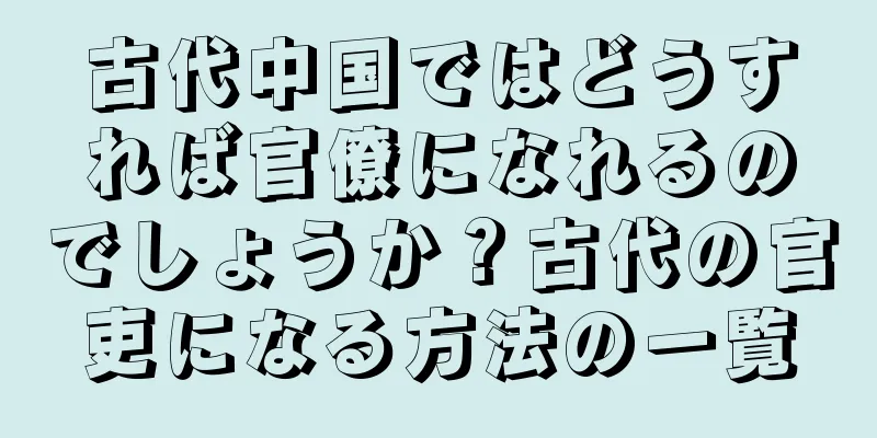古代中国ではどうすれば官僚になれるのでしょうか？古代の官吏になる方法の一覧