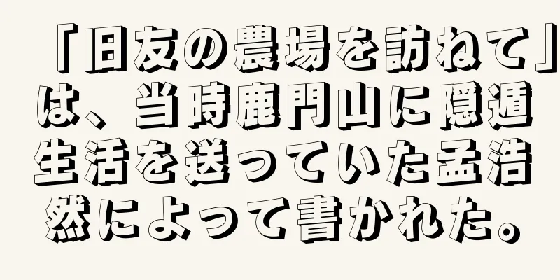 「旧友の農場を訪ねて」は、当時鹿門山に隠遁生活を送っていた孟浩然によって書かれた。