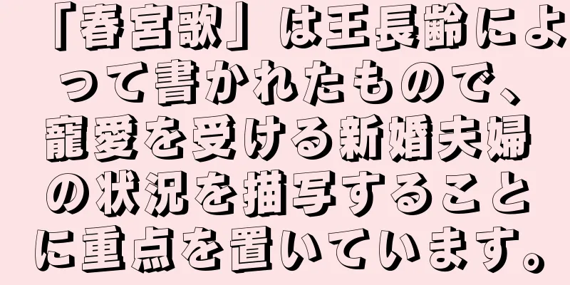 「春宮歌」は王長齢によって書かれたもので、寵愛を受ける新婚夫婦の状況を描写することに重点を置いています。