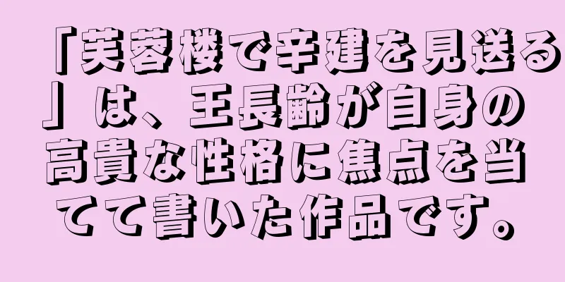 「芙蓉楼で辛建を見送る」は、王長齢が自身の高貴な性格に焦点を当てて書いた作品です。
