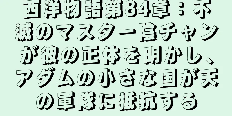 西洋物語第84章：不滅のマスター陰チャンが彼の正体を明かし、アダムの小さな国が天の軍隊に抵抗する