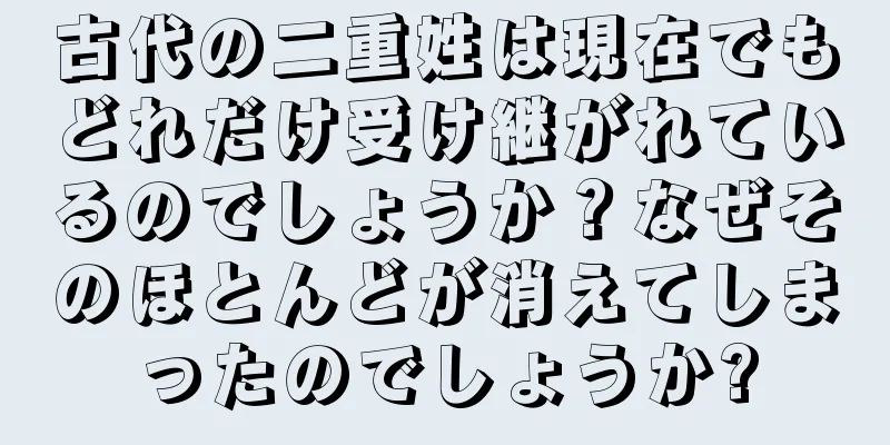 古代の二重姓は現在でもどれだけ受け継がれているのでしょうか？なぜそのほとんどが消えてしまったのでしょうか?