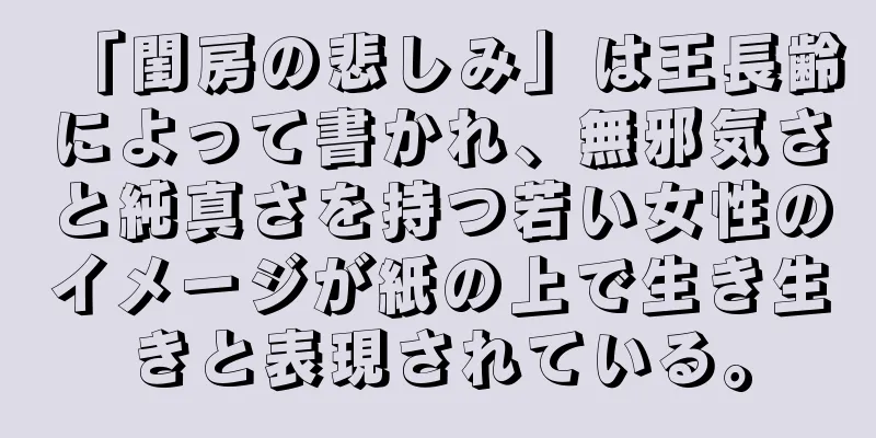 「閨房の悲しみ」は王長齢によって書かれ、無邪気さと純真さを持つ若い女性のイメージが紙の上で生き生きと表現されている。