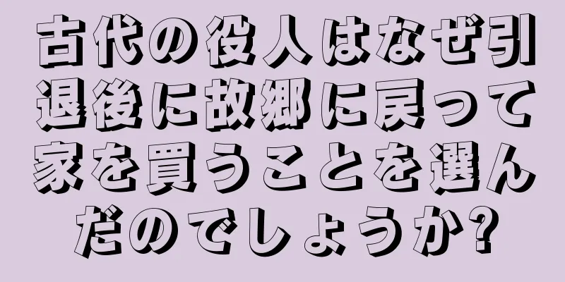 古代の役人はなぜ引退後に故郷に戻って家を買うことを選んだのでしょうか?