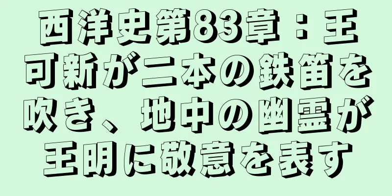 西洋史第83章：王可新が二本の鉄笛を吹き、地中の幽霊が王明に敬意を表す