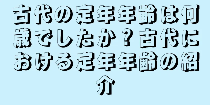 古代の定年年齢は何歳でしたか？古代における定年年齢の紹介