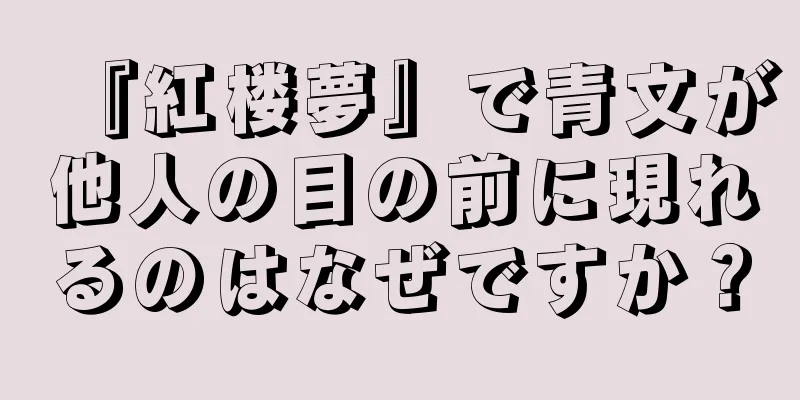 『紅楼夢』で青文が他人の目の前に現れるのはなぜですか？
