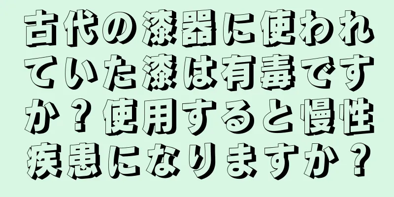 古代の漆器に使われていた漆は有毒ですか？使用すると慢性疾患になりますか？